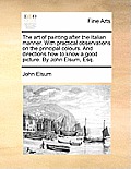 The Art of Painting After the Italian Manner. with Practical Observations on the Principal Colours. and Directions How to Know a Good Picture. by John