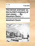 The British Architect: Or, the Builder's Treasury of Stair-Cases. ... by Abraham Swan, ...