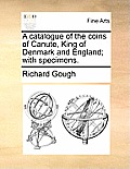 A Catalogue of the Coins of Canute, King of Denmark and England; With Specimens.