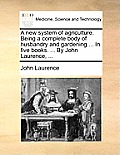 A New System of Agriculture. Being a Complete Body of Husbandry and Gardening ... in Five Books. ... by John Laurence, ...
