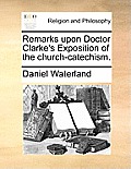 Remarks Upon Doctor Clarke's Exposition of the Church-Catechism.