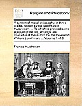 A System of Moral Philosophy, in Three Books; Written by the Late Francis Hutcheson, ... to Which Is Prefixed Some Account of the Life, Writings, and