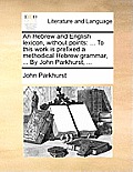 An Hebrew and English Lexicon, Without Points: ... to This Work Is Prefixed a Methodical Hebrew Grammar, ... by John Parkhurst, ...