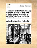 The Case of the Commissary General of Provisions and Stores for the Province of Quebec, in North America.
