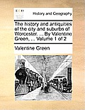 The History and Antiquities of the City and Suburbs of Worcester. ... by Valentine Green, ... Volume 1 of 2