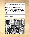An Account of the Invention and Use, of Fire-Plates, for the Security of Buildings and Ships Against Fire. by David Hartley, Esq.