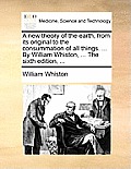 A new theory of the earth, from its original to the consummation of all things. ... By William Whiston, ... The sixth edition, ...