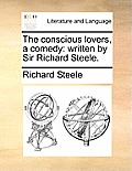 The Conscious Lovers, a Comedy: Written by Sir Richard Steele.