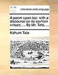 A Poem Upon Tea: With a Discourse on Its Sov'rain Virtues; ... by Mr. Tate, ...