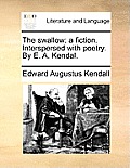 The Swallow: A Fiction. Interspersed with Poetry. by E. A. Kendal.