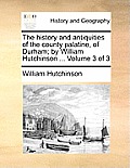 The history and antiquities of the county palatine, of Durham; by William Hutchinson ... Volume 3 of 3