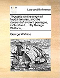 Thoughts on the Origin of Feudal Tenures, and the Descent of Ancient Peerages, in Scotland. ... by George Wallace, ...