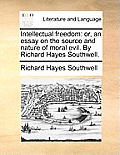 Intellectual Freedom: Or, an Essay on the Source and Nature of Moral Evil. by Richard Hayes Southwell.