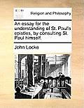 An Essay for the Understanding of St. Paul's Epistles, by Consulting St. Paul Himself.