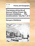 The History of the Life of Marcus Tullius Cicero. by Conyers Middleton, ... the Second Edition. Volume 1 of 3
