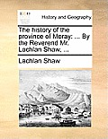 The History of the Province of Moray: ... by the Reverend Mr. Lachlan Shaw, ...