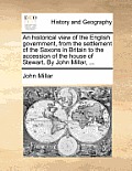 An Historical View of the English Government, from the Settlement of the Saxons in Britain to the Accession of the House of Stewart. by John Millar, .