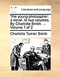 The Young Philosopher: A Novel. in Two Volumes. by Charlotte Smith. ... Volume 1 of 2