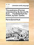 The Weakness of Human Understanding. by the Late Mr. Huet, ... Translated from the French, by Edw. Combe, ...