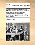 English Grammar, Adapted to the Different Classes of Learners. with an Appendix, Containing Rules and Observations for Promoting Perspicuity in Speaki