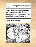 The Christian's Prayer Book; Or, Complete Manual of Devotions. in Four Parts ... by the REV. John Fleetwood, ...