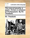 The Cave of Poverty, a Poem. Written in Imitation of Shakespeare. by Mr. Theobald.