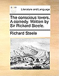 The Conscious Lovers. a Comedy. Written by Sir Richard Steele.