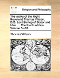 The Works of the Right Reverend Thomas Wilson, D.D. Lord Bishop of Sodor and Man. ... the Fourth Edition. Volume 5 of 8