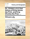Mr. William Lilly's True History of King James the First, and King Charles the First. ...