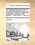 The Elements of Medicine of John Brown, M.D. Translated from the Latin, with Comments and Illustrations, by the Author. a New Edition, Revised and Cor