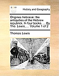 Origines Hebraeae: The Antiquities of the Hebrew Republick. in Four Books. ... by Tho. Lewis, ... Volume 1 of 2