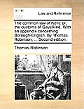 The Common Law of Kent: Or, the Customs of Gavelkind. with an Appendix Concerning Borough-English. by Thomas Robinson, ... Second Edition.