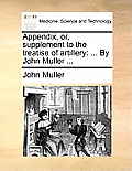 Appendix, Or, Supplement to the Treatise of Artillery: ... by John Muller ...