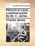 Petrarch to Laura, a Poetical Epistle. by Mr. C. James.