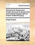 Answers for Hugh Lord Fraser of Lovat, to the Printed Memorial of Captain Simon Fraser of Bewfort [sic].