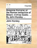 Britannia Romana: or the Roman antiquities of Britain: in three books. ... By John Horsley ...