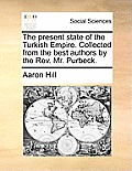 The present state of the Turkish Empire. Collected from the best authors by the Rev. Mr. Purbeck.