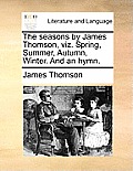 The Seasons by James Thomson, Viz. Spring, Summer, Autumn, Winter. and an Hymn.