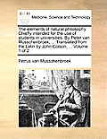 The Elements of Natural Philosophy. Chiefly Intended for the Use of Students in Universities. by Peter Van Musschenbroek, ... Translated from the Lati