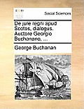 de Jure Regni Apud Scotos, Dialogus. Auctore Georgio Buchanano, ...