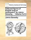 Coloured Figures of English Fungi or Mushrooms, by James Sowerby, ... Volume 2 of 3
