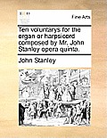 Ten Voluntarys for the Organ or Harpsicord Composed by Mr. John Stanley Opera Quinta.