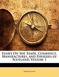 Essays on the Trade, Commerce, Manufactures, and Fisheries of Scotland, Volume 1