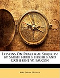 Lessons on Practical Subjects: By Sarah Forbes Hughes and Catherine W. Faucon