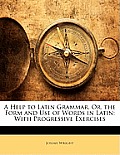 A Help to Latin Grammar, Or, the Form and Use of Words in Latin: With Progressive Exercises