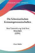 Die Schweizerischen Konsumgenossenschaften: Ihre Entwicklung Und Ihre Resultate (1896)