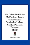 Du Defaut de Validite de Plusieurs Traites Diplomatiques: Conclus Par La France Avec Les Puissances Etrangeres (1880)