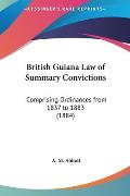 British Guiana Law of Summary Convictions: Comprising Ordinances from 1837 to 1883 (1884)