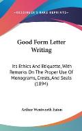 Good Form Letter Writing: Its Ethics and Etiquette, with Remarks on the Proper Use of Monograms, Crests, and Seals (1894)