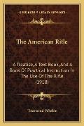 American Rifle the American Rifle A Treatise a Text Book & a Book of Practical Instructiona Treatise a Text Book & a Book of Practical In
